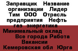 Заправщик › Название организации ­ Лидер Тим, ООО › Отрасль предприятия ­ Нефть, газ, энергетика › Минимальный оклад ­ 23 000 - Все города Работа » Вакансии   . Кемеровская обл.,Юрга г.